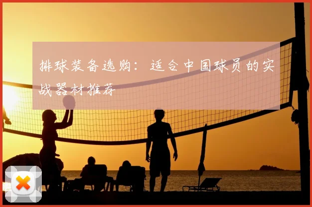 排球装备选购:适合中国球员的实战器材推荐