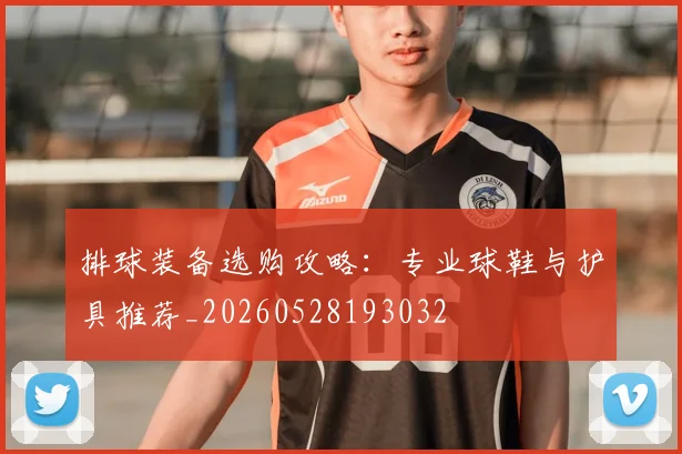 排球装备选购攻略：专业球鞋与护具推荐_20260528193032